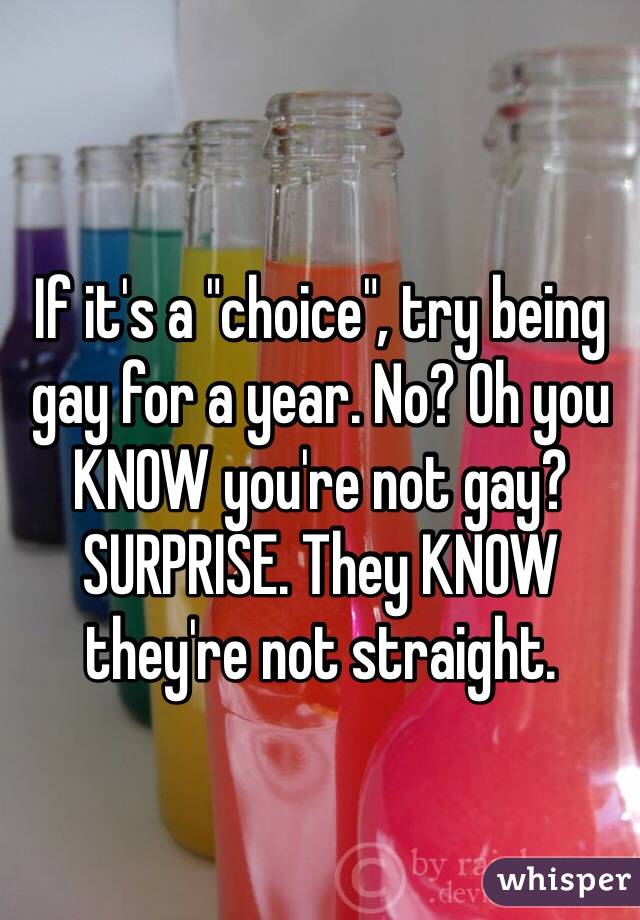 If it's a "choice", try being gay for a year. No? Oh you KNOW you're not gay? SURPRISE. They KNOW they're not straight. 