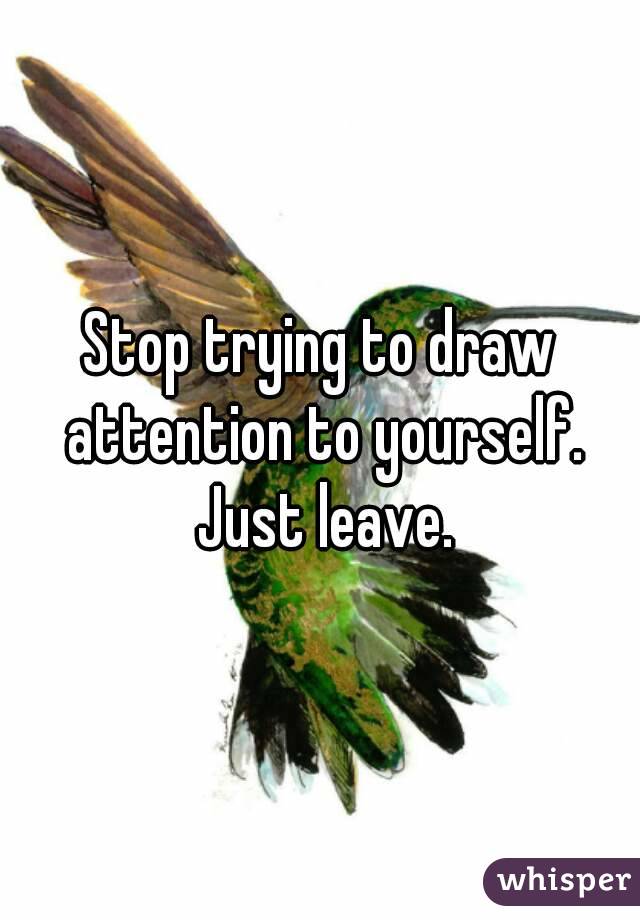 Stop trying to draw attention to yourself. Just leave.