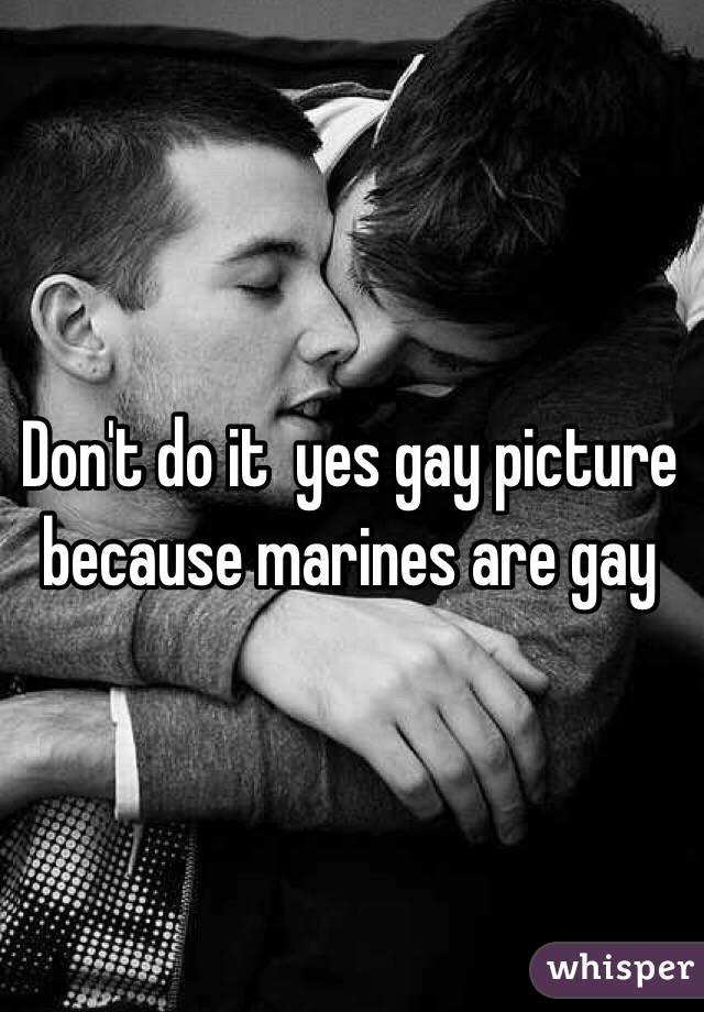 Don't do it  yes gay picture because marines are gay 