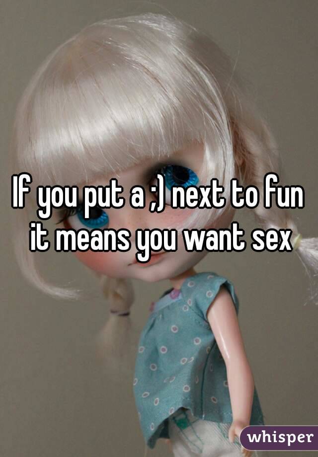 If you put a ;) next to fun it means you want sex