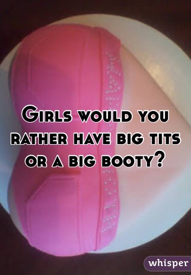 Girls would you rather have big tits or a big booty?