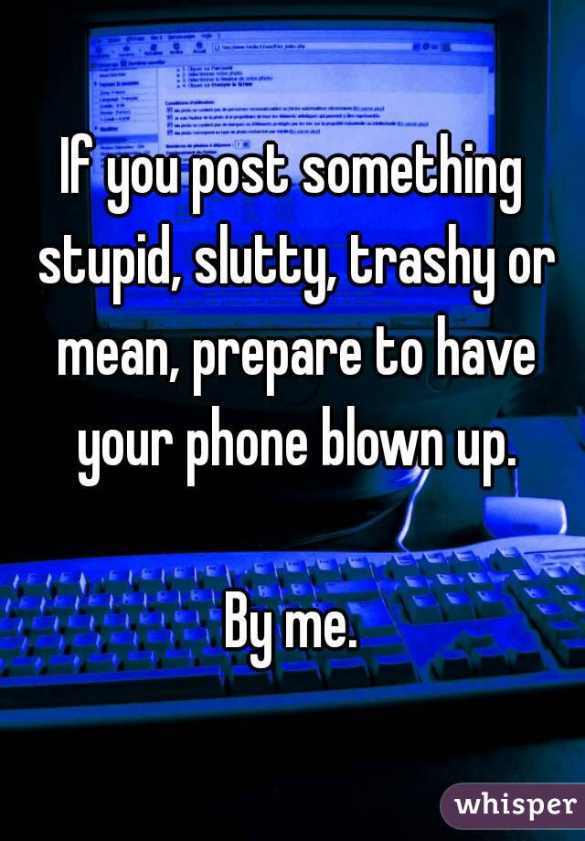 If you post something stupid, slutty, trashy or mean, prepare to have your phone blown up.

By me.