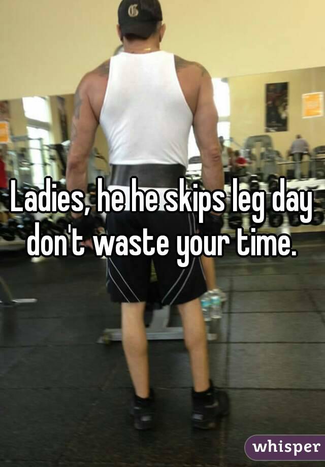 Ladies, he he skips leg day don't waste your time. 