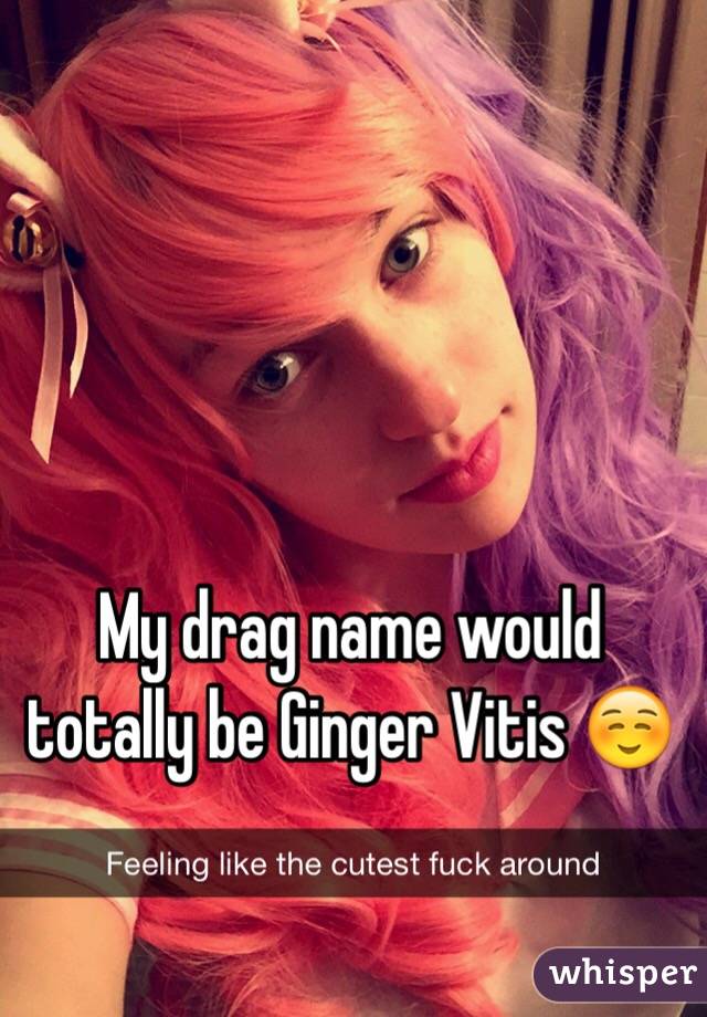 My drag name would totally be Ginger Vitis ☺️