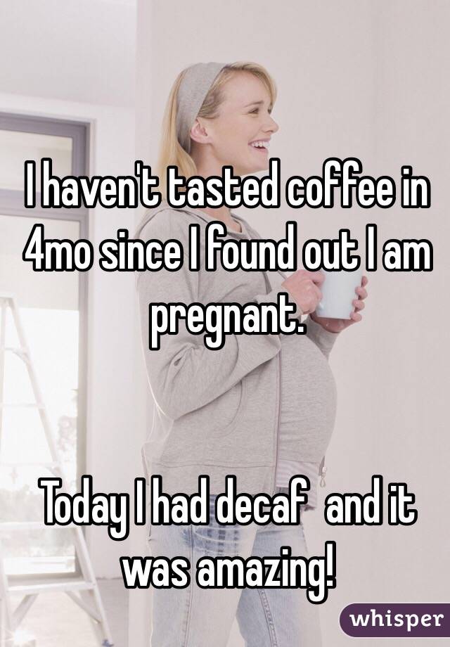 I haven't tasted coffee in 4mo since I found out I am pregnant. 


Today I had decaf  and it was amazing! 