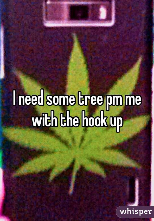 I need some tree pm me with the hook up 