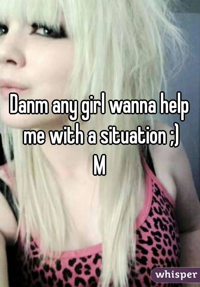 Danm any girl wanna help me with a situation ;)
M