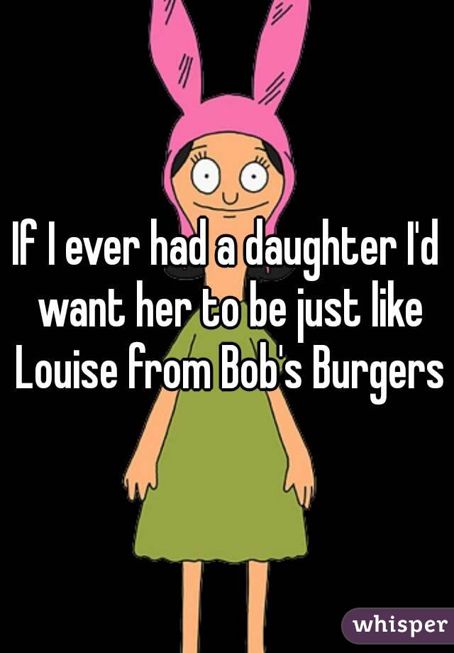If I ever had a daughter I'd want her to be just like Louise from Bob's Burgers