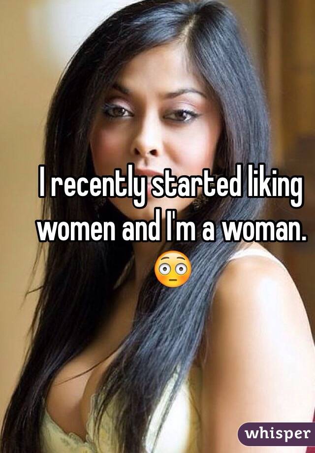 I recently started liking women and I'm a woman. 😳