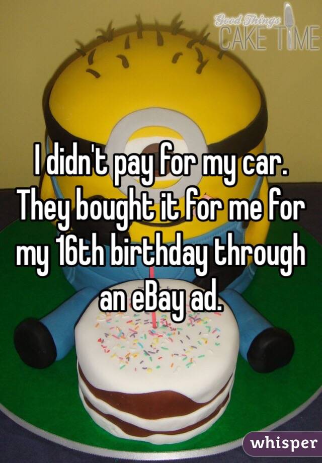 I didn't pay for my car. They bought it for me for my 16th birthday through an eBay ad. 