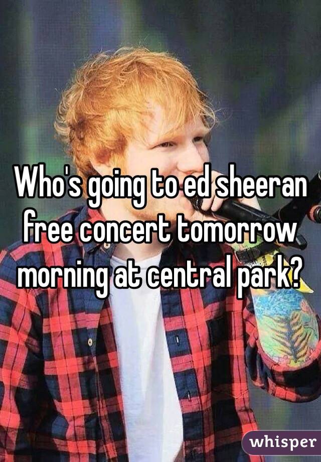 Who's going to ed sheeran free concert tomorrow morning at central park?