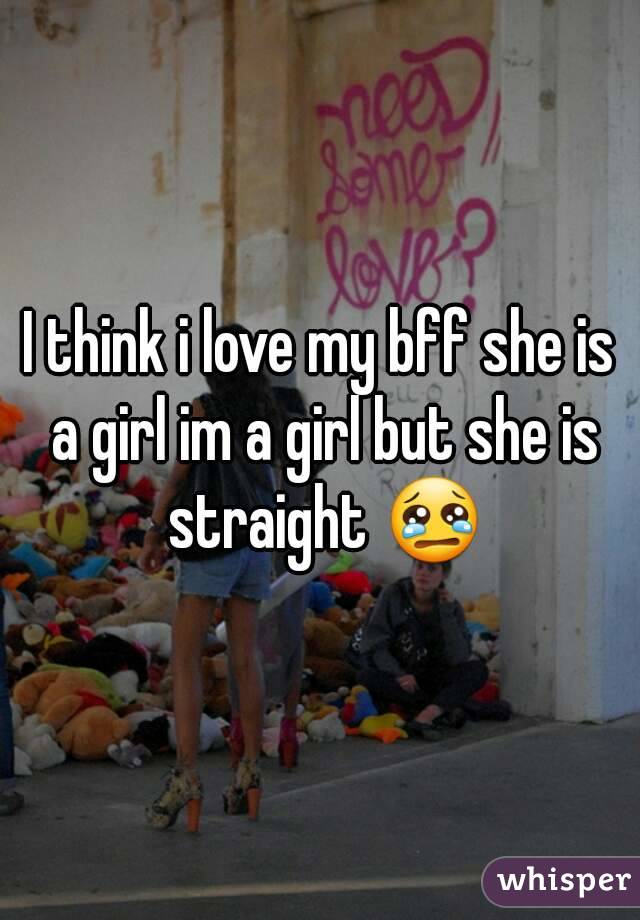 I think i love my bff she is a girl im a girl but she is straight 😢