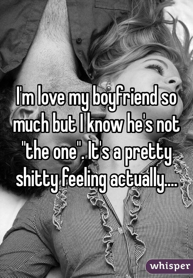I'm love my boyfriend so much but I know he's not "the one". It's a pretty shitty feeling actually.... 