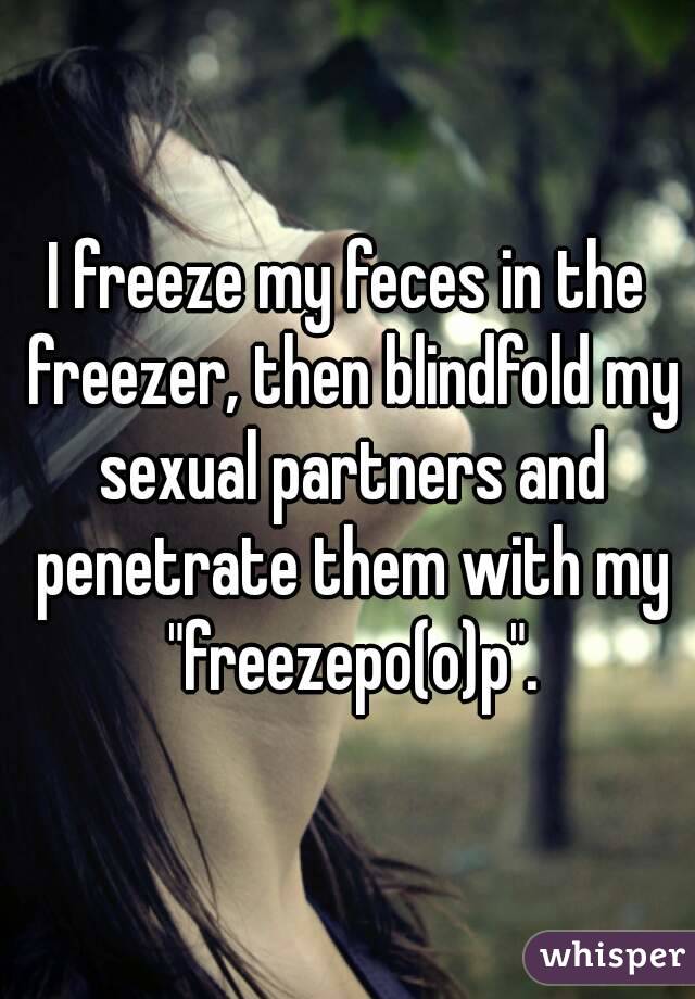 I freeze my feces in the freezer, then blindfold my sexual partners and penetrate them with my "freezepo(o)p".