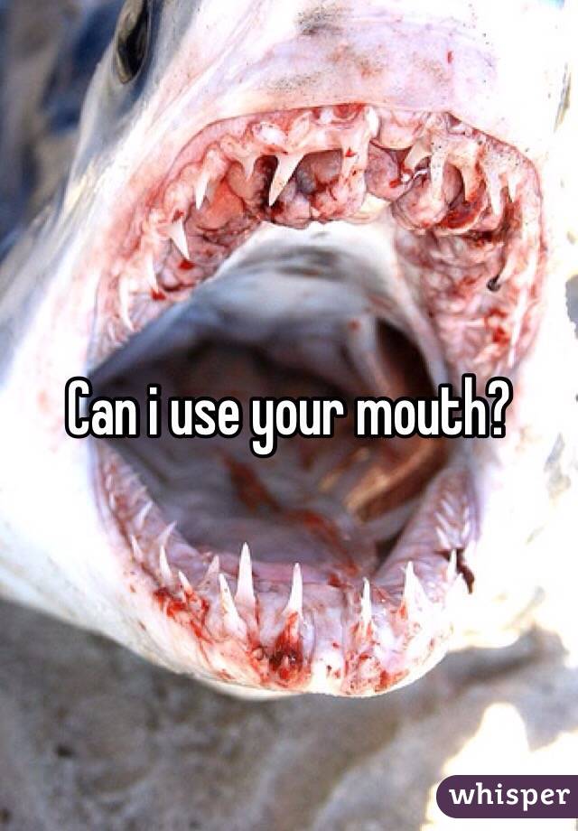 Can i use your mouth?