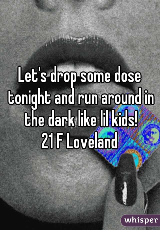 Let's drop some dose tonight and run around in the dark like lil kids!
21 F Loveland