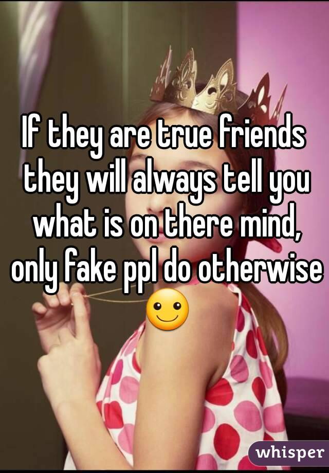 If they are true friends they will always tell you what is on there mind, only fake ppl do otherwise ☺