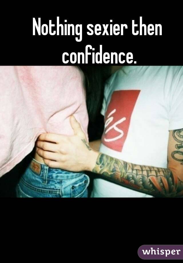 Nothing sexier then confidence.