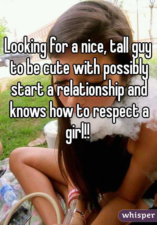 Looking for a nice, tall guy to be cute with possibly start a relationship and knows how to respect a girl!! 