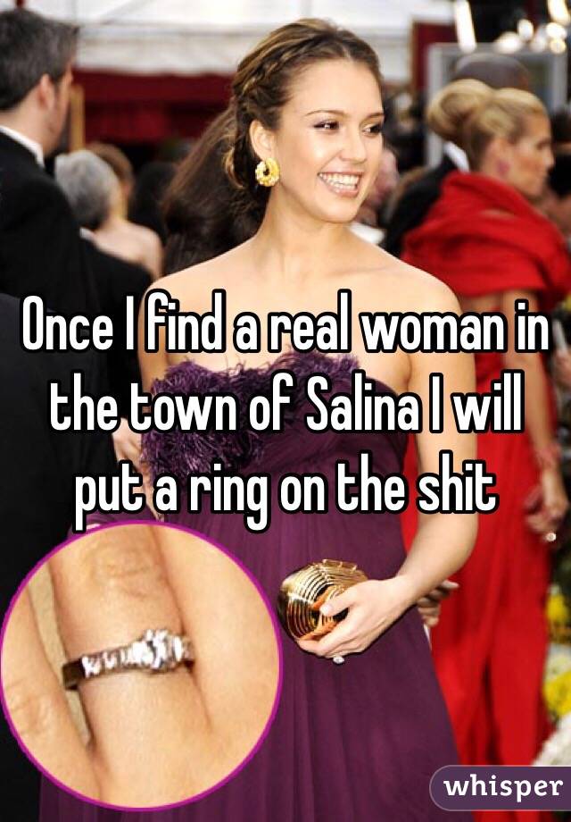 Once I find a real woman in the town of Salina I will put a ring on the shit 