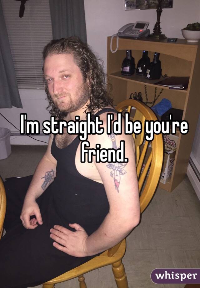I'm straight I'd be you're friend. 