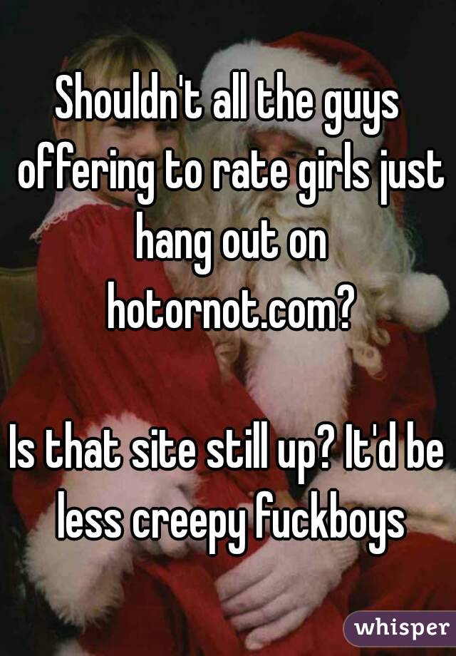 Shouldn't all the guys offering to rate girls just hang out on hotornot.com?

Is that site still up? It'd be less creepy fuckboys