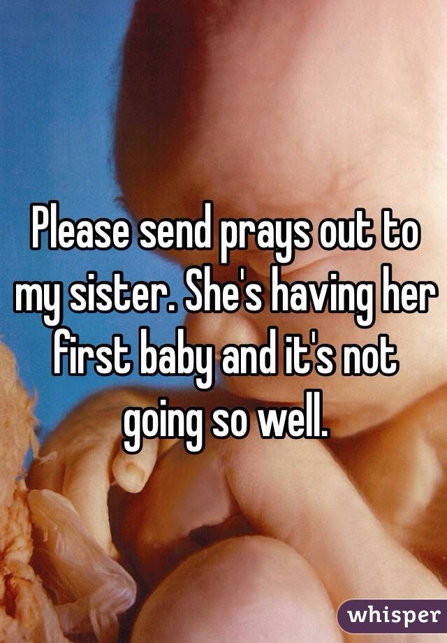 Please send prays out to my sister. She's having her first baby and it's not going so well. 