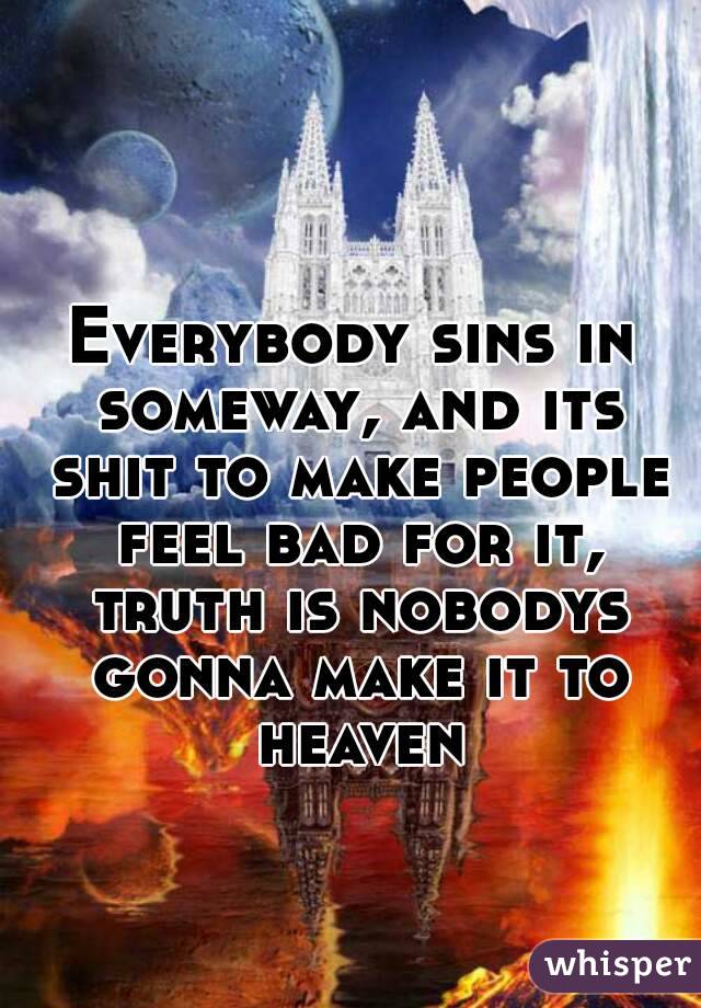 Everybody sins in someway, and its shit to make people feel bad for it, truth is nobodys gonna make it to heaven