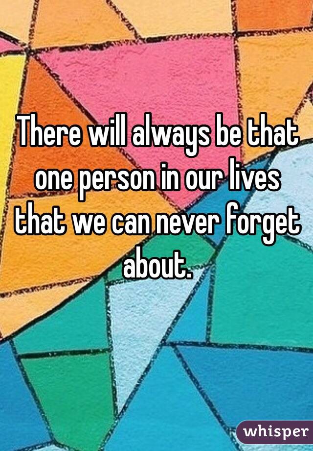 There will always be that one person in our lives that we can never forget about. 