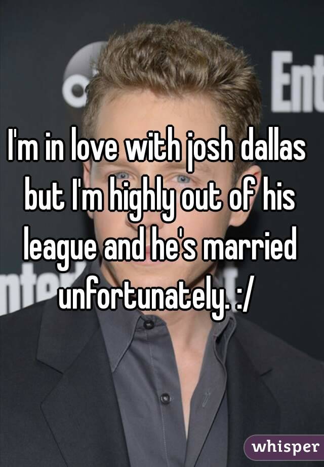 I'm in love with josh dallas but I'm highly out of his league and he's married unfortunately. :/ 