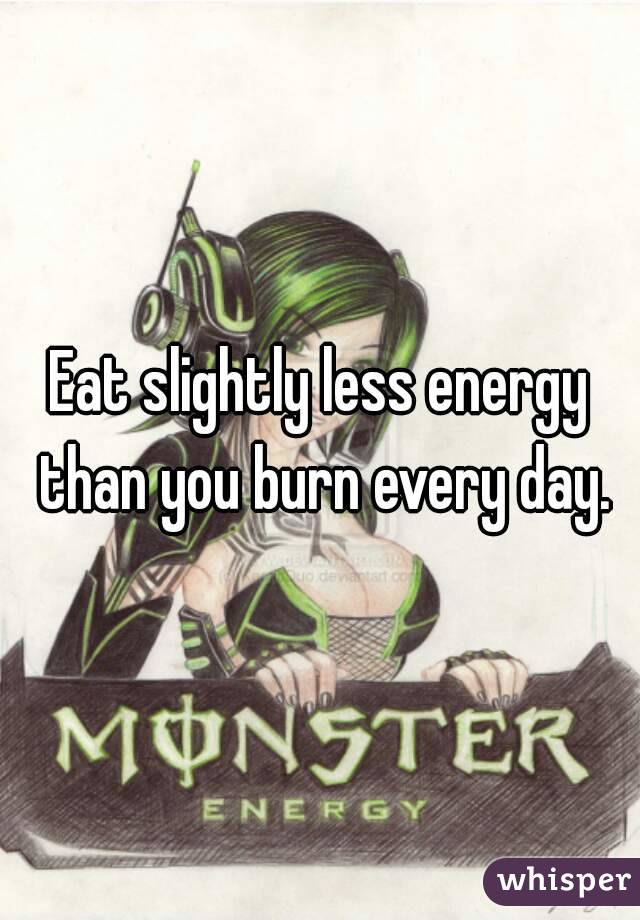 Eat slightly less energy than you burn every day.