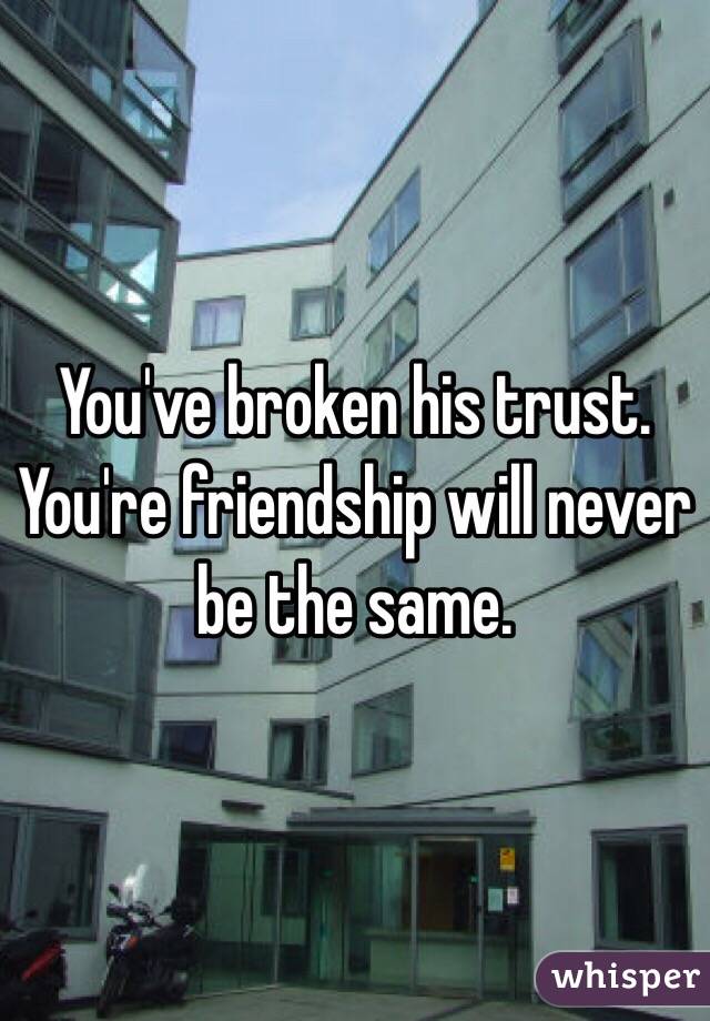You've broken his trust. You're friendship will never be the same.
