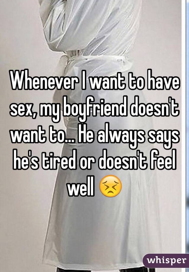 Whenever I want to have sex, my boyfriend doesn't want to... He always says he's tired or doesn't feel well 😣