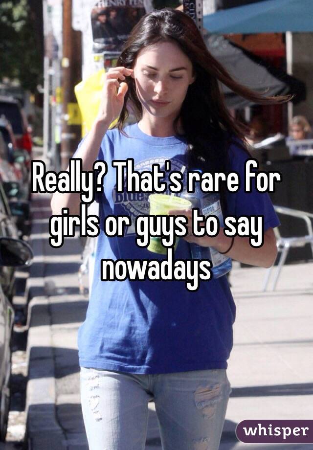 Really? That's rare for girls or guys to say nowadays 