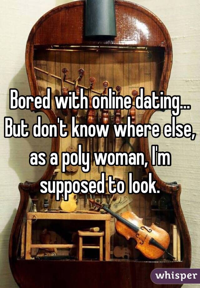 Bored with online dating...
But don't know where else, as a poly woman, I'm supposed to look.