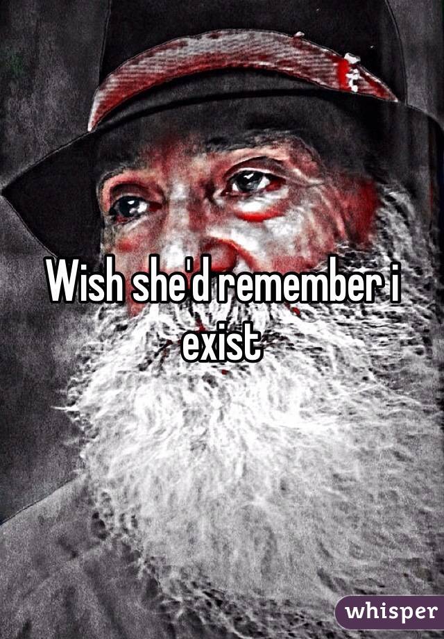 Wish she'd remember i exist