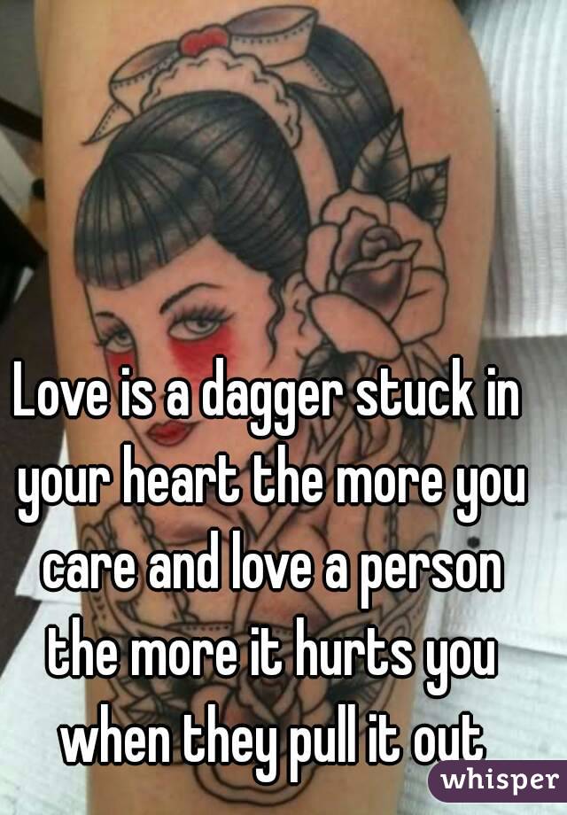Love is a dagger stuck in your heart the more you care and love a person the more it hurts you when they pull it out