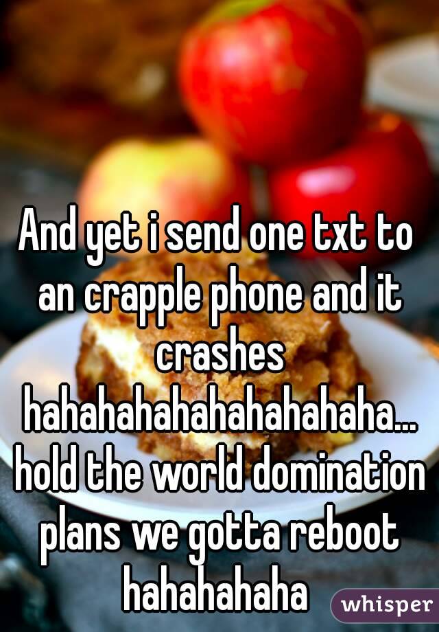 And yet i send one txt to an crapple phone and it crashes hahahahahahahahahaha... hold the world domination plans we gotta reboot hahahahaha 