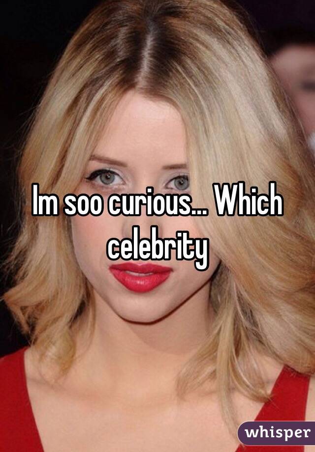 Im soo curious... Which celebrity 