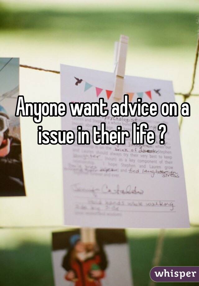 Anyone want advice on a issue in their life ?