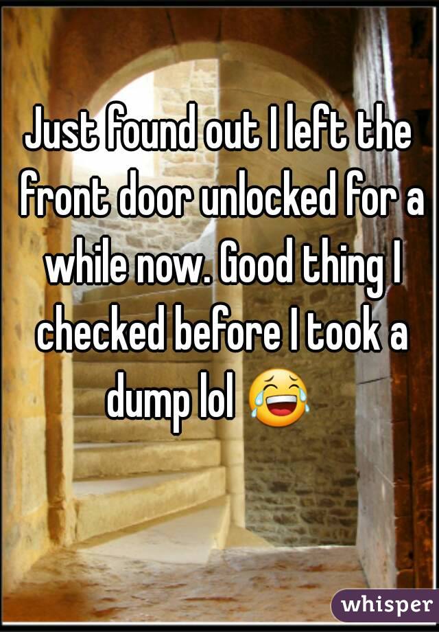 Just found out I left the front door unlocked for a while now. Good thing I checked before I took a dump lol 😂    