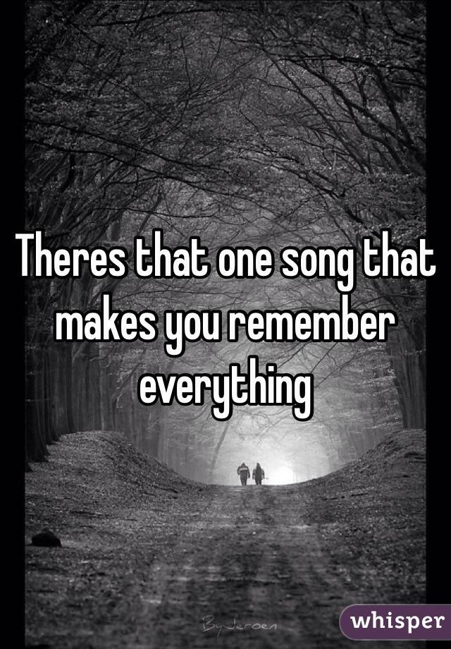 Theres that one song that makes you remember everything