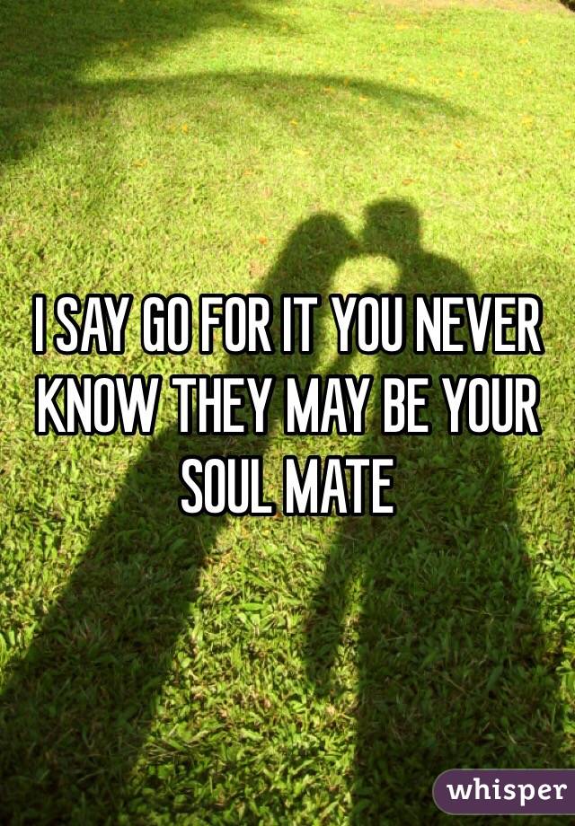 I SAY GO FOR IT YOU NEVER KNOW THEY MAY BE YOUR SOUL MATE 