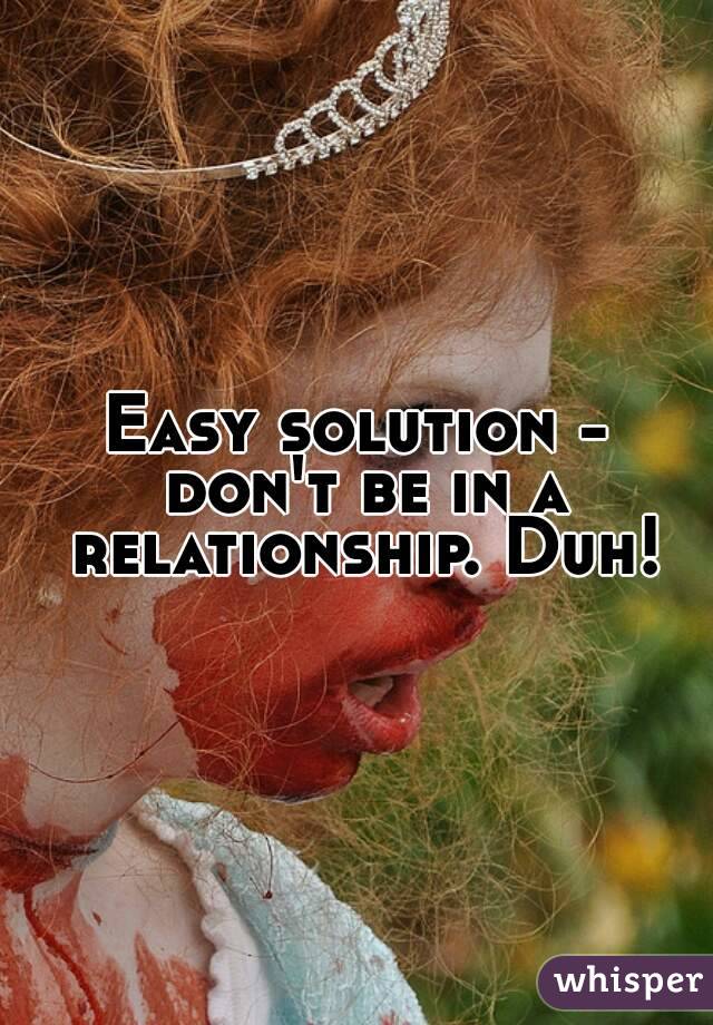Easy solution - don't be in a relationship. Duh!