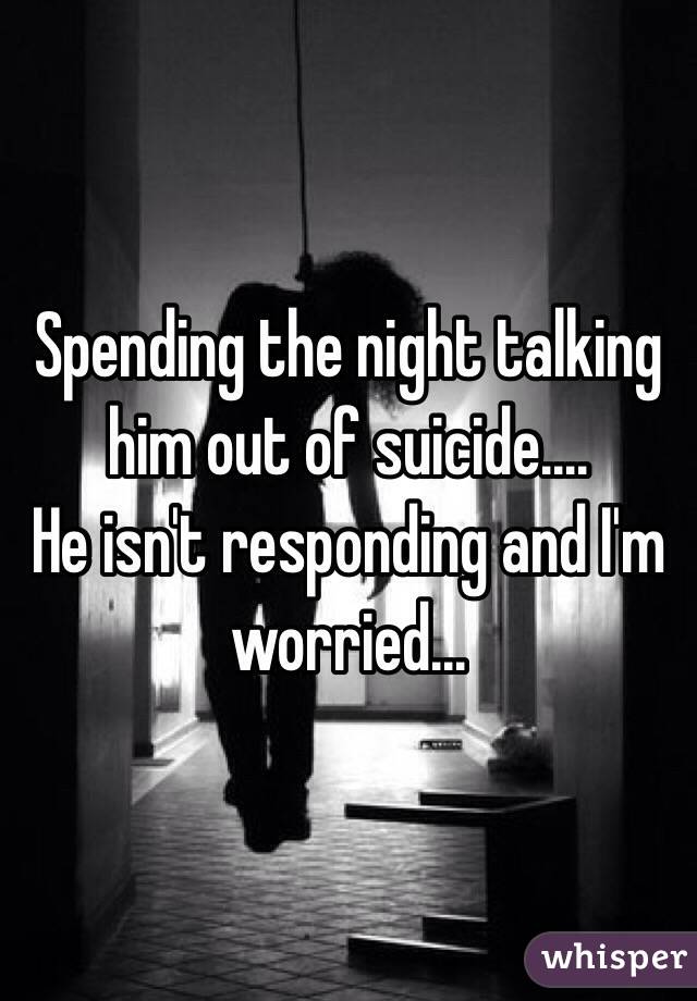 Spending the night talking him out of suicide....
He isn't responding and I'm worried... 