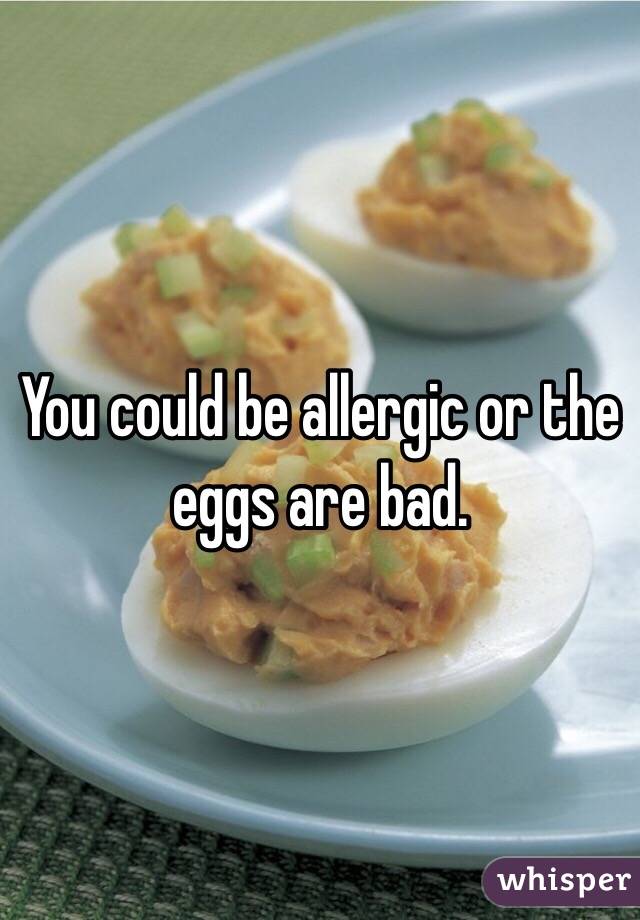 You could be allergic or the eggs are bad. 