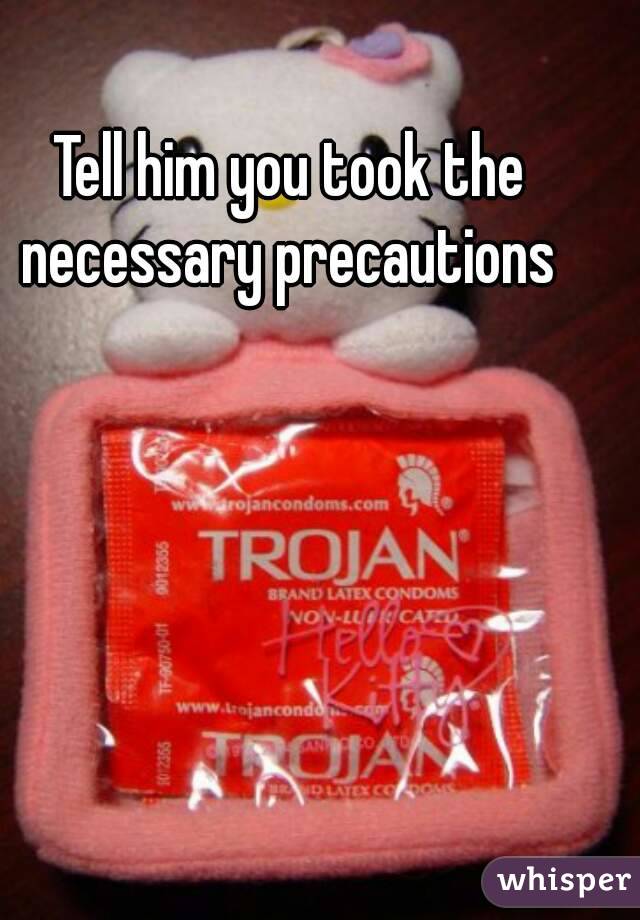 Tell him you took the necessary precautions 