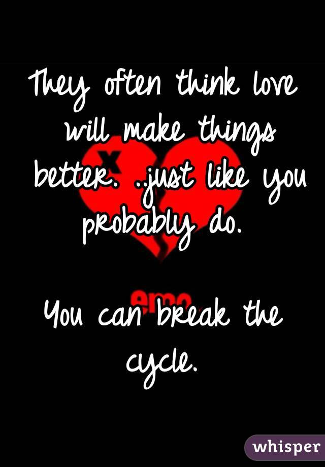 They often think love will make things better. ..just like you probably do. 

You can break the cycle. 