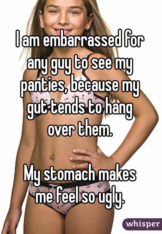 I am embarrassed for 
any guy to see my 
panties, because my 
gut tends to hang 
over them. 

My stomach makes 
me feel so ugly. 