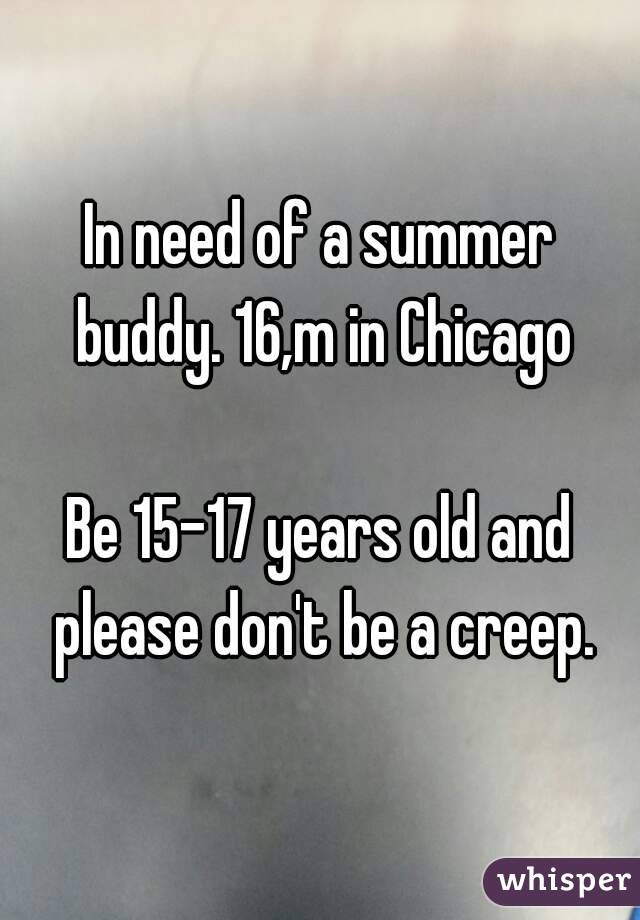 In need of a summer buddy. 16,m in Chicago

Be 15-17 years old and please don't be a creep.